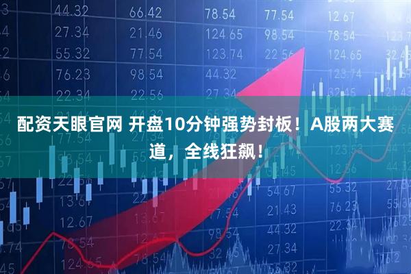 配资天眼官网 开盘10分钟强势封板!A股两大赛道,全线狂飙!