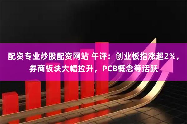 配资专业炒股配资网站 午评:创业板指涨超2%,券商板块大幅拉升,PCB概念等活跃