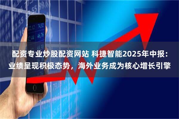 配资专业炒股配资网站 科捷智能2025年中报:业绩呈现积极态势,海外业务成为核心增长引擎