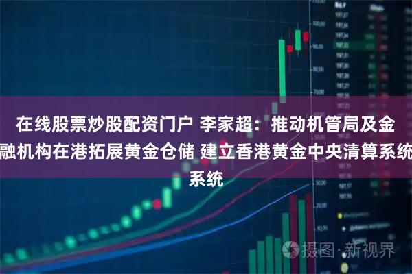 在线股票炒股配资门户 李家超:推动机管局及金融机构在港拓展黄金仓储 建立香港黄金中央清算系统