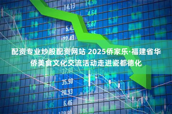 配资专业炒股配资网站 2025侨家乐·福建省华侨美食文化交流活动走进瓷都德化