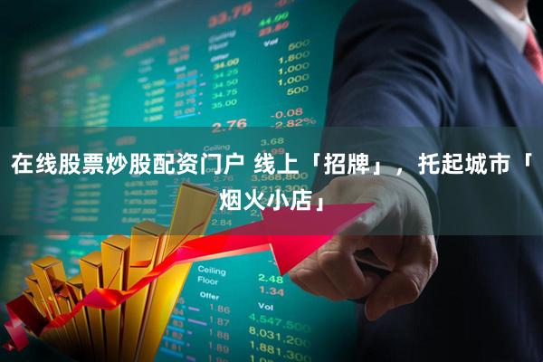 在线股票炒股配资门户 线上「招牌」，托起城市「烟火小店」