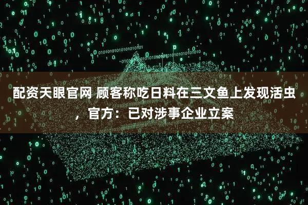 配资天眼官网 顾客称吃日料在三文鱼上发现活虫,官方:已对涉事企业立案