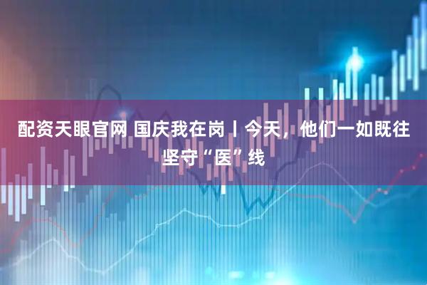 配资天眼官网 国庆我在岗丨今天，他们一如既往坚守“医”线