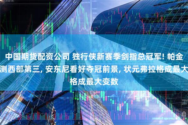 中国期货配资公司 独行侠新赛季剑指总冠军! 帕金斯预测西部第三, 安东尼看好夺冠前景, 状元弗拉格成最大变数