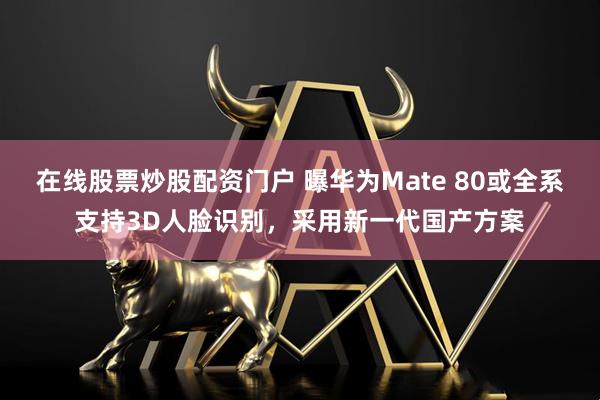 在线股票炒股配资门户 曝华为Mate 80或全系支持3D人脸识别,采用新一代国产方案