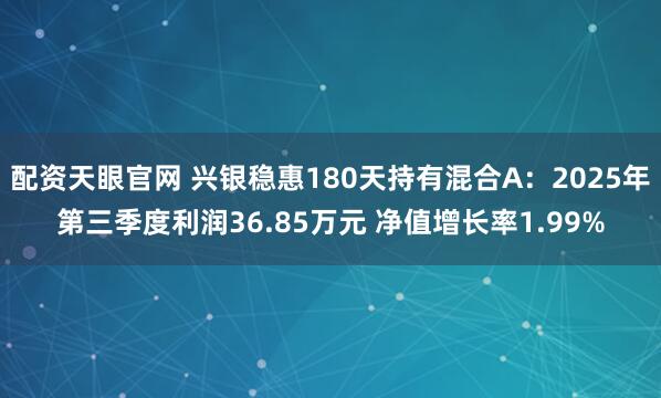 配资天眼官网 兴银稳惠180天持有混合A:2025年第三季度利润36.85万元 净值增长率1.99%
