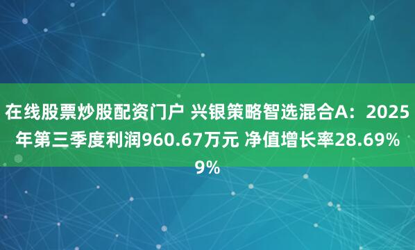 在线股票炒股配资门户 兴银策略智选混合A:2025年第三季度利润960.67万元 净值增长率28.69%