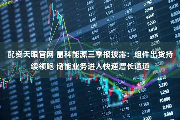 配资天眼官网 晶科能源三季报披露:组件出货持续领跑 储能业务进入快速增长通道