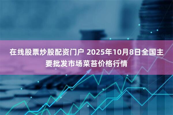 在线股票炒股配资门户 2025年10月8日全国主要批发市场菜苔价格行情