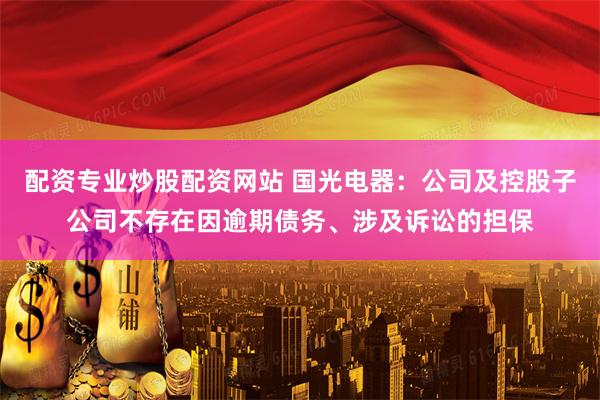 配资专业炒股配资网站 国光电器：公司及控股子公司不存在因逾期债务、涉及诉讼的担保