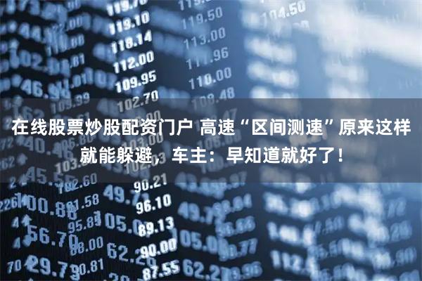 在线股票炒股配资门户 高速“区间测速”原来这样就能躲避，车主：早知道就好了！