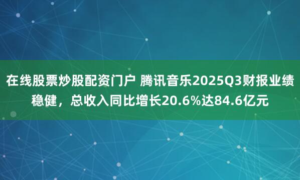 在线股票炒股配资门户 腾讯音乐2025Q3财报业绩稳健,总收入同比增长20.6%达84.6亿元