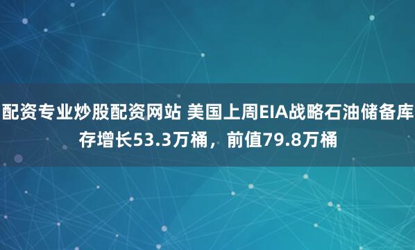 配资专业炒股配资网站 美国上周EIA战略石油储备库存增长53.3万桶，前值79.8万桶