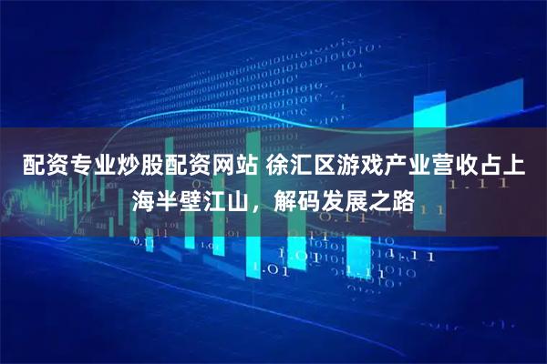 配资专业炒股配资网站 徐汇区游戏产业营收占上海半壁江山，解码发展之路