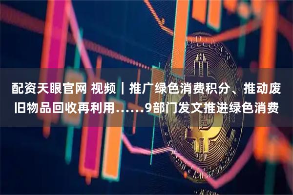 配资天眼官网 视频｜推广绿色消费积分、推动废旧物品回收再利用……9部门发文推进绿色消费