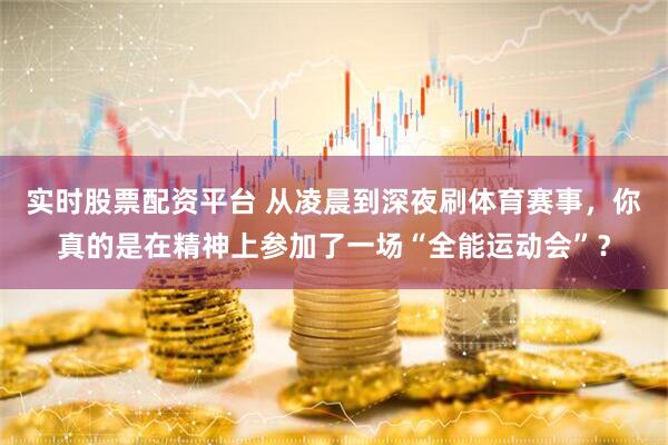 实时股票配资平台 从凌晨到深夜刷体育赛事，你真的是在精神上参加了一场“全能运动会”？