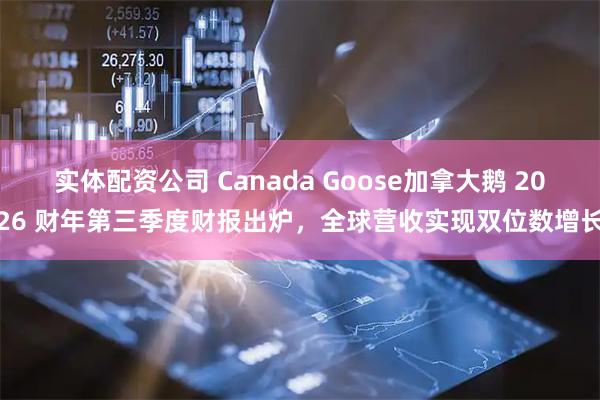 实体配资公司 Canada Goose加拿大鹅 2026 财年第三季度财报出炉,全球营收实现双位数增长