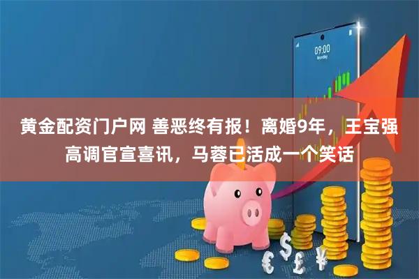 黄金配资门户网 善恶终有报！离婚9年，王宝强高调官宣喜讯，马蓉已活成一个笑话