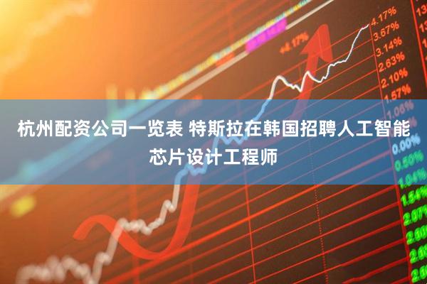 杭州配资公司一览表 特斯拉在韩国招聘人工智能芯片设计工程师
