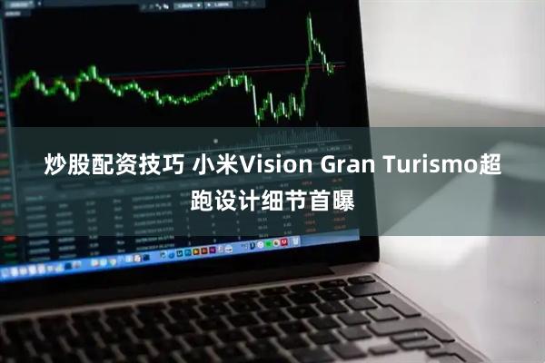 炒股配资技巧 小米Vision Gran Turismo超跑设计细节首曝