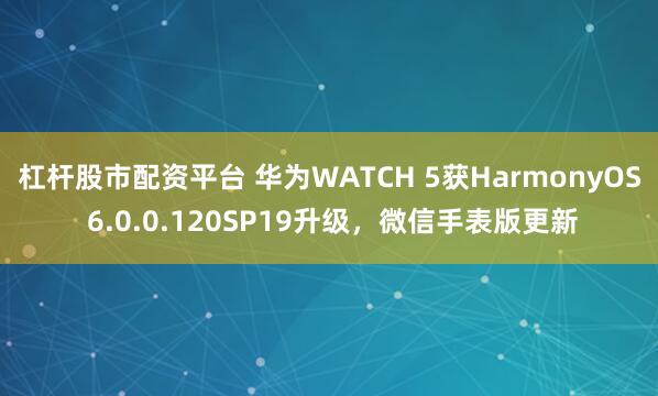 杠杆股市配资平台 华为WATCH 5获HarmonyOS 6.0.0.120SP19升级,微信手表版更新