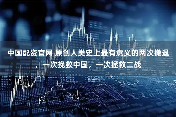 中国配资官网 原创人类史上最有意义的两次撤退，一次挽救中国，一次拯救二战