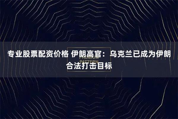 专业股票配资价格 伊朗高官：乌克兰已成为伊朗合法打击目标