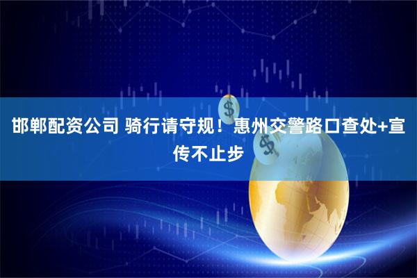 邯郸配资公司 骑行请守规!惠州交警路口查处+宣传不止步