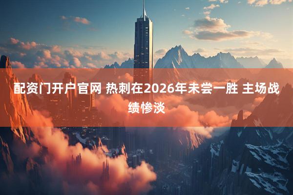 配资门开户官网 热刺在2026年未尝一胜 主场战绩惨淡