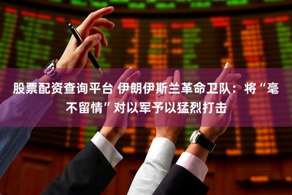 股票配资查询平台 伊朗伊斯兰革命卫队：将“毫不留情”对以军予以猛烈打击