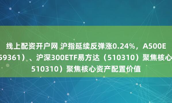 线上配资开户网 沪指延续反弹涨0.24%,A500ETF易方达(159361)、沪深300ETF易方达(510310)聚焦核心资产配置价值