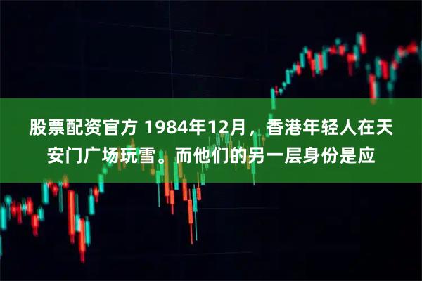 股票配资官方 1984年12月，香港年轻人在天安门广场玩雪。而他们的另一层身份是应