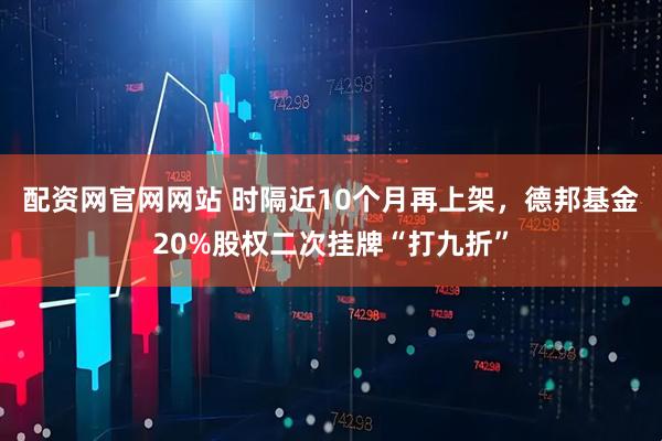 配资网官网网站 时隔近10个月再上架，德邦基金20%股权二次挂牌“打九折”