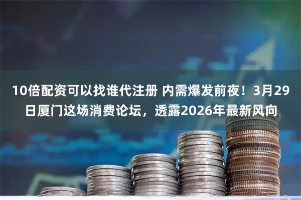 10倍配资可以找谁代注册 内需爆发前夜！3月29日厦门这场消费论坛，透露2026年最新风向