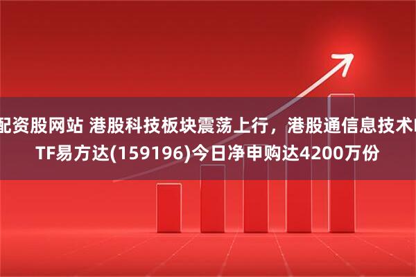 配资股网站 港股科技板块震荡上行，港股通信息技术ETF易方达(159196)今日净申购达4200万份