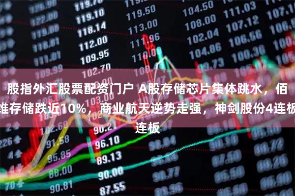 股指外汇股票配资门户 A股存储芯片集体跳水，佰维存储跌近10%，商业航天逆势走强，神剑股份4连板