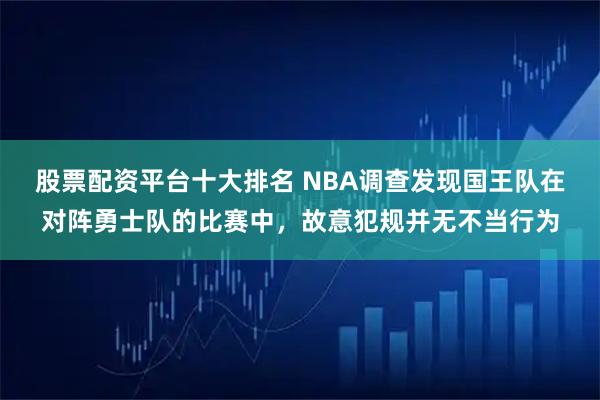 股票配资平台十大排名 NBA调查发现国王队在对阵勇士队的比赛中，故意犯规并无不当行为