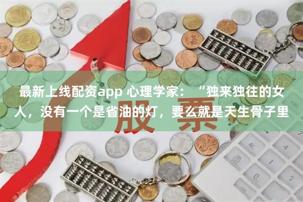最新上线配资app 心理学家： “独来独往的女人，没有一个是省油的灯，要么就是天生骨子里