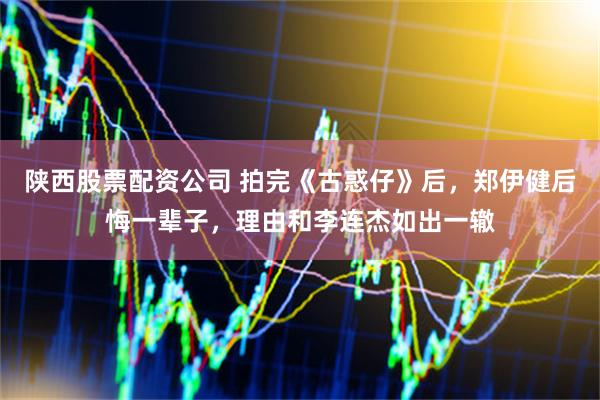 陕西股票配资公司 拍完《古惑仔》后，郑伊健后悔一辈子，理由和李连杰如出一辙