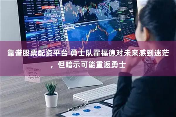 靠谱股票配资平台 勇士队霍福德对未来感到迷茫，但暗示可能重返勇士