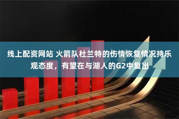 线上配资网站 火箭队杜兰特的伤情恢复情况持乐观态度，有望在与湖人的G2中复出