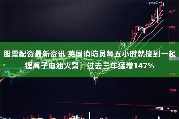 股票配资最新资讯 英国消防员每五小时就接到一起锂离子电池火警，过去三年猛增147%