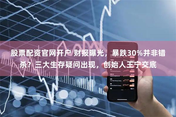 股票配资官网开户 财报曝光，暴跌30%并非错杀？三大生存疑问出现，创始人王宁交底