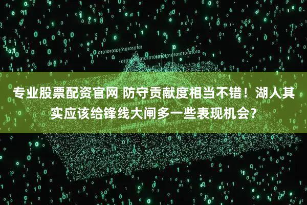专业股票配资官网 防守贡献度相当不错！湖人其实应该给锋线大闸多一些表现机会？