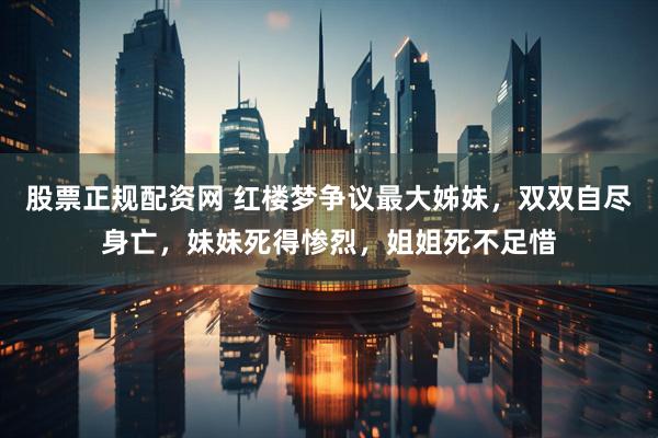 股票正规配资网 红楼梦争议最大姊妹，双双自尽身亡，妹妹死得惨烈，姐姐死不足惜