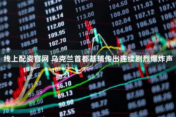 线上配资官网 乌克兰首都基辅传出连续剧烈爆炸声