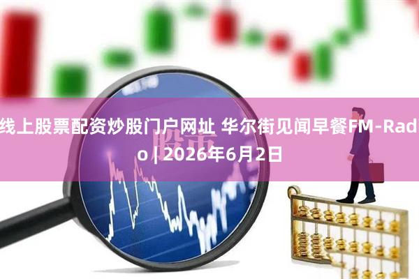 线上股票配资炒股门户网址 华尔街见闻早餐FM-Radio | 2026年6月2日