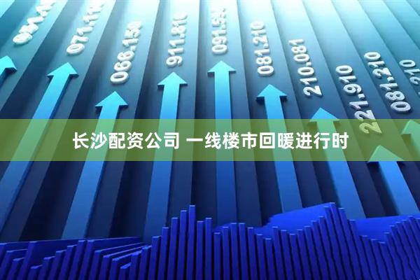 长沙配资公司 一线楼市回暖进行时
