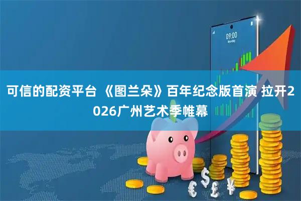 可信的配资平台 《图兰朵》百年纪念版首演 拉开2026广州艺术季帷幕